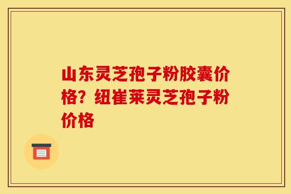 山东灵芝孢子粉胶囊价格?纽崔莱灵芝孢子粉价格 山东灵芝孢子粉胶囊价格?纽崔莱灵芝孢子粉价格