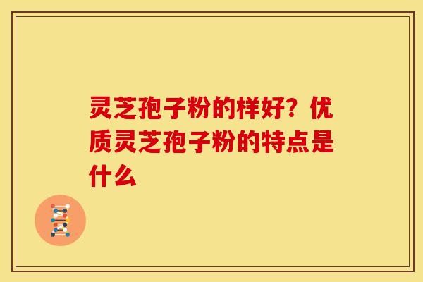 灵芝孢子粉的样好？优质灵芝孢子粉的特点是什么