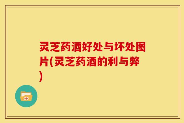 灵芝药酒好处与坏处图片(灵芝药酒的利与弊) 灵芝药酒好处与坏处图片(灵芝药酒的利与弊)