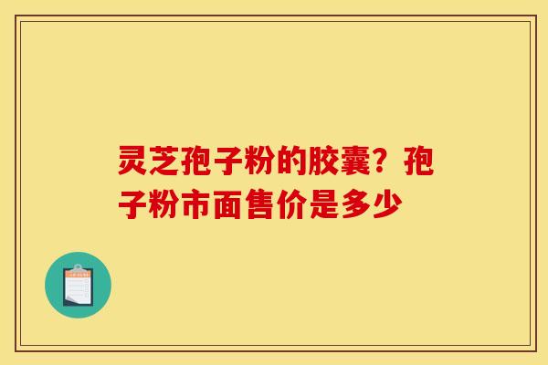 灵芝孢子粉的胶囊？孢子粉市面售价是多少