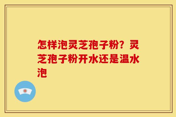 怎样泡灵芝孢子粉?灵芝孢子粉开水还是温水泡 怎样泡灵芝孢子粉?灵芝孢子粉开水还是温水泡