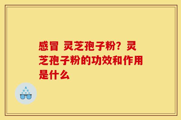 灵芝孢子粉?灵芝孢子粉的功效和作用是什么 灵芝孢子粉?灵芝孢子粉的功效和作用是什么