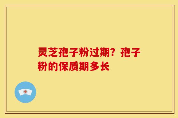 灵芝孢子粉过期？孢子粉的保质期多长