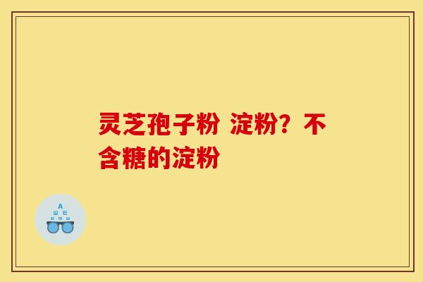 灵芝孢子粉 淀粉?不含糖的淀粉 灵芝孢子粉 淀粉?不含糖的淀粉
