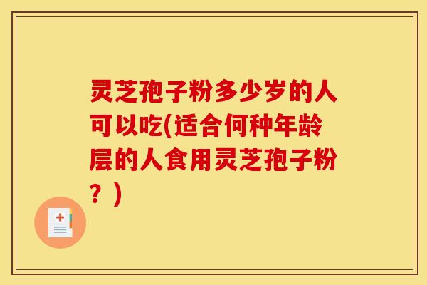 灵芝孢子粉多少岁的人可以吃(适合何种年龄层的人食用灵芝孢子粉?) 灵芝孢子粉多少岁的人可以吃(适合何种年龄层的人食用灵芝孢子粉?)