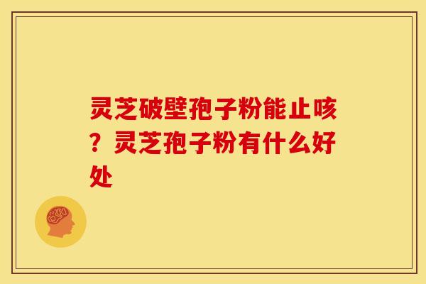 灵芝破壁孢子粉能止咳?灵芝孢子粉有什么好处 灵芝破壁孢子粉能止咳?灵芝孢子粉有什么好处