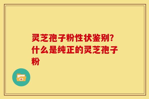 灵芝孢子粉性状鉴别?什么是纯正的灵芝孢子粉 灵芝孢子粉性状鉴别?什么是纯正的灵芝孢子粉