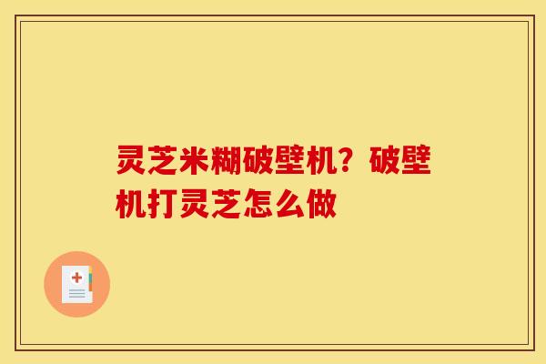 灵芝米糊破壁机?破壁机打灵芝怎么做 灵芝米糊破壁机?破壁机打灵芝怎么做