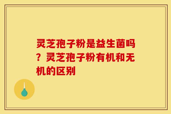 灵芝孢子粉是益生菌吗？灵芝孢子粉有机和无机的区别