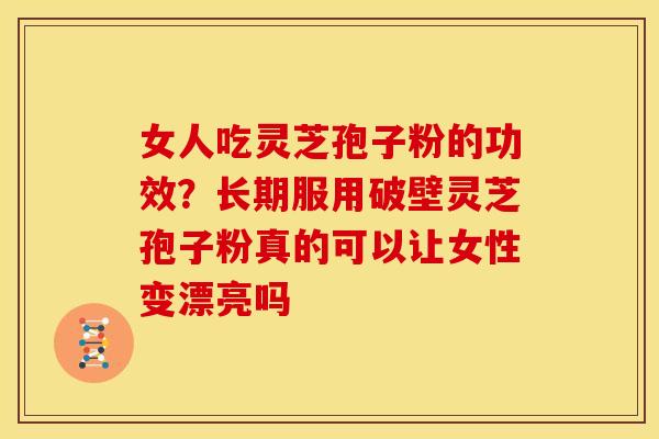 女人吃灵芝孢子粉的功效?长期服用破壁灵芝孢子粉真的可以让女性变漂亮吗 女人吃灵芝孢子粉的功效?长期服用破壁灵芝孢子粉真的可以让女性变漂亮吗