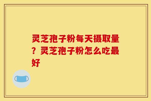 灵芝孢子粉每天摄取量?灵芝孢子粉怎么吃好 灵芝孢子粉每天摄取量?灵芝孢子粉怎么吃好