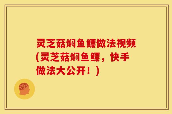 灵芝菇焖鱼鳔做法视频(灵芝菇焖鱼鳔，快手做法大公开！)