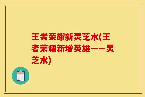 王者荣耀新灵芝水(王者荣耀新增英雄——灵芝水)