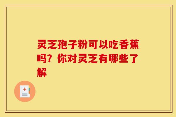 灵芝孢子粉可以吃香蕉吗？你对灵芝有哪些了解