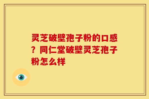 灵芝破壁孢子粉的口感?同仁堂破壁灵芝孢子粉怎么样 灵芝破壁孢子粉的口感?同仁堂破壁灵芝孢子粉怎么样