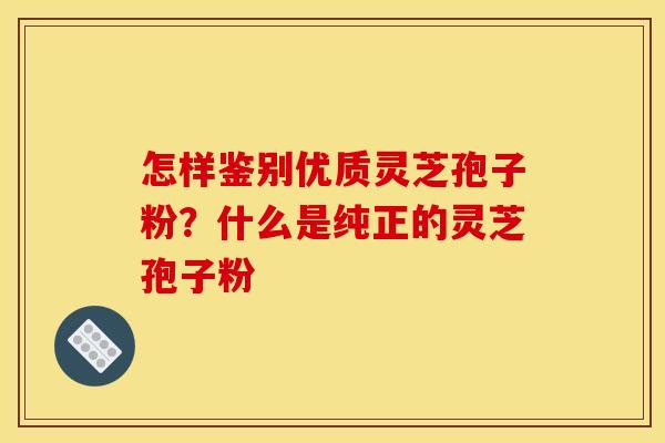 怎样鉴别优质灵芝孢子粉？什么是纯正的灵芝孢子粉
