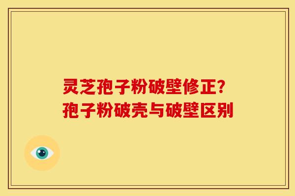 灵芝孢子粉破壁修正?孢子粉破壳与破壁区别 灵芝孢子粉破壁修正?孢子粉破壳与破壁区别