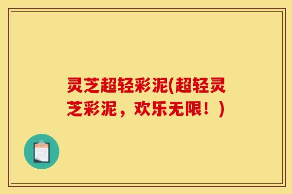 灵芝超轻彩泥(超轻灵芝彩泥,欢乐无限!) 灵芝超轻彩泥(超轻灵芝彩泥,欢乐无限!)