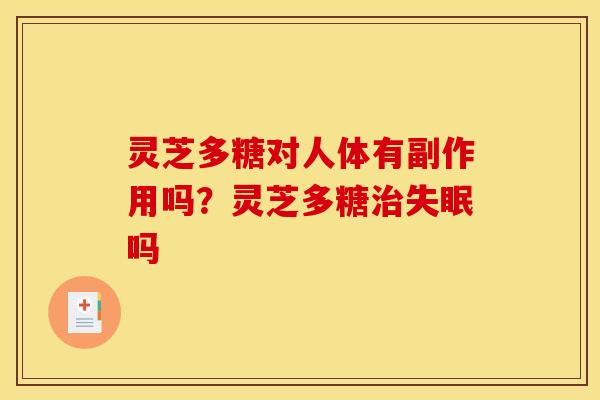 灵芝多糖对人体有副作用吗?灵芝多糖吗 灵芝多糖对人体有副作用吗?灵芝多糖吗