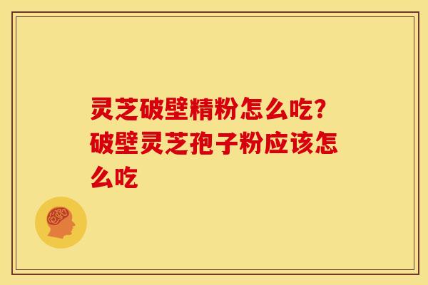 灵芝破壁精粉怎么吃?破壁灵芝孢子粉应该怎么吃 灵芝破壁精粉怎么吃?破壁灵芝孢子粉应该怎么吃