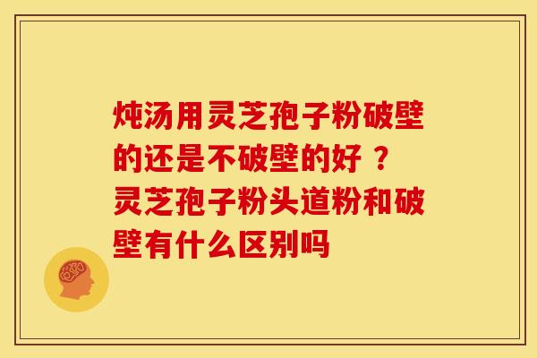 炖汤用灵芝孢子粉破壁的还是不破壁的好 ？灵芝孢子粉头道粉和破壁有什么区别吗