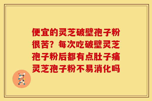 便宜的灵芝破壁孢子粉很苦?每次吃破壁灵芝孢子粉后都有点肚子痛灵芝孢子粉不易消化吗 便宜的灵芝破壁孢子粉很苦?每次吃破壁灵芝孢子粉后都有点肚子痛灵芝孢子粉不易消化吗