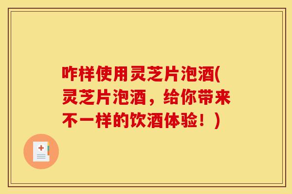 咋样使用灵芝片泡酒(灵芝片泡酒,给你带来不一样的饮酒体验!) 咋样使用灵芝片泡酒(灵芝片泡酒,给你带来不一样的饮酒体验!)