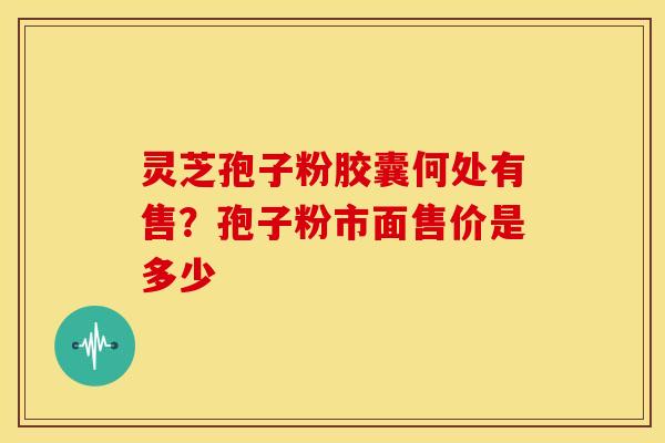 灵芝孢子粉胶囊何处有售?孢子粉市面售价是多少 灵芝孢子粉胶囊何处有售?孢子粉市面售价是多少
