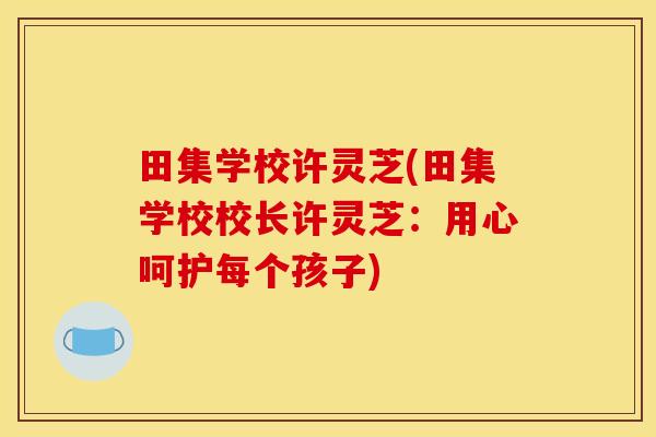 田集学校许灵芝(田集学校校长许灵芝:用心呵护每个孩子) 田集学校许灵芝(田集学校校长许灵芝:用心呵护每个孩子)