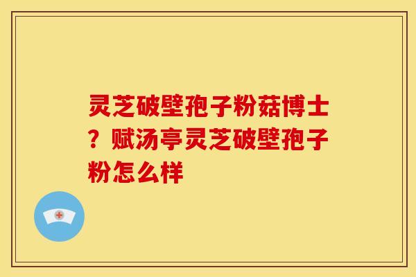 灵芝破壁孢子粉菇博士?赋汤亭灵芝破壁孢子粉怎么样 灵芝破壁孢子粉菇博士?赋汤亭灵芝破壁孢子粉怎么样
