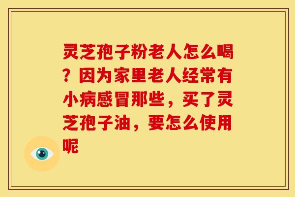 灵芝孢子粉老人怎么喝？因为家里老人经常有小那些，买了灵芝孢子油，要怎么使用呢