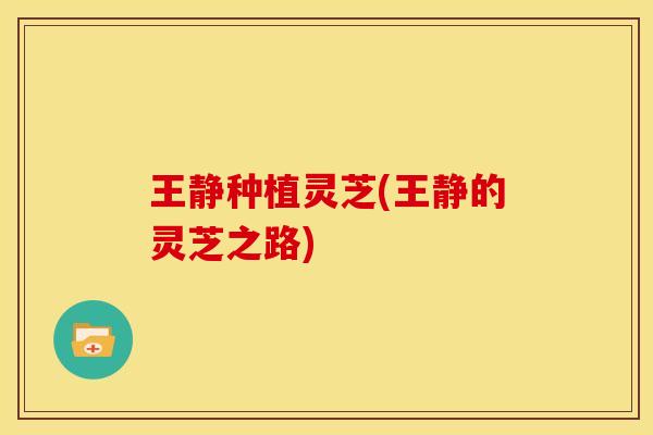 王静种植灵芝(王静的灵芝之路) 王静种植灵芝(王静的灵芝之路)