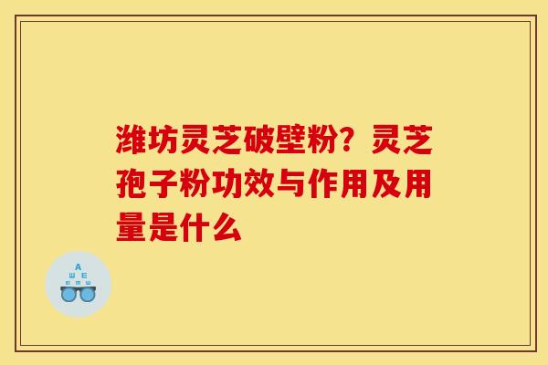 潍坊灵芝破壁粉?灵芝孢子粉功效与作用及用量是什么 潍坊灵芝破壁粉?灵芝孢子粉功效与作用及用量是什么