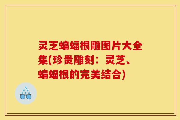 灵芝蝙蝠根雕图片大全集(珍贵雕刻:灵芝、蝙蝠根的完美结合) 灵芝蝙蝠根雕图片大全集(珍贵雕刻:灵芝、蝙蝠根的完美结合)
