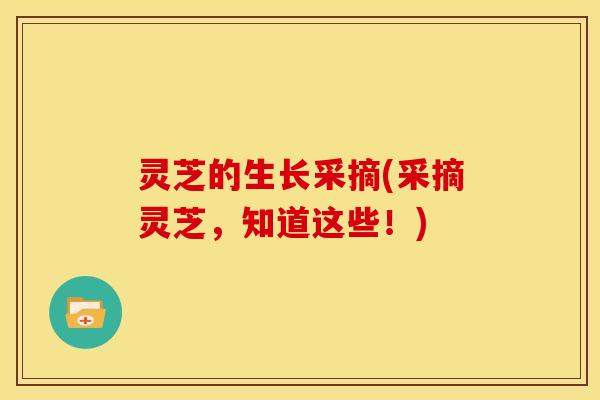 灵芝的生长采摘(采摘灵芝，知道这些！)