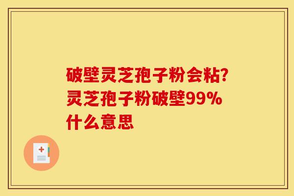 破壁灵芝孢子粉会粘?灵芝孢子粉破壁99%什么意思 破壁灵芝孢子粉会粘?灵芝孢子粉破壁99%什么意思