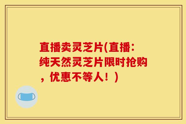 直播卖灵芝片(直播:纯天然灵芝片限时抢购,优惠不等人!) 直播卖灵芝片(直播:纯天然灵芝片限时抢购,优惠不等人!)