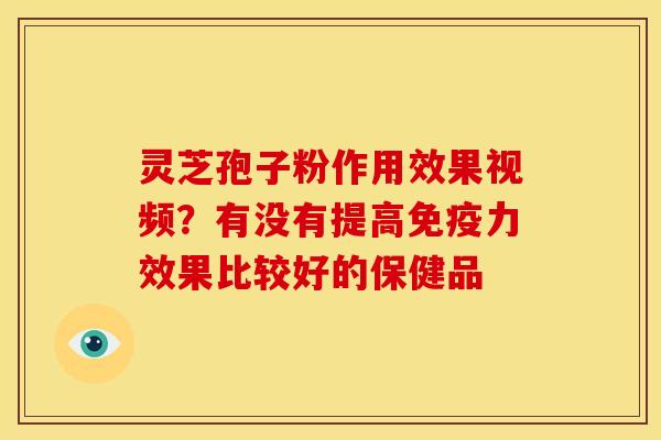 灵芝孢子粉作用效果视频?有没有提高免疫力效果比较好的保健品 灵芝孢子粉作用效果视频?有没有提高免疫力效果比较好的保健品