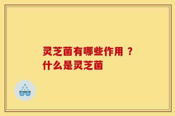 灵芝菌有哪些作用 ?什么是灵芝菌 灵芝菌有哪些作用 ?什么是灵芝菌