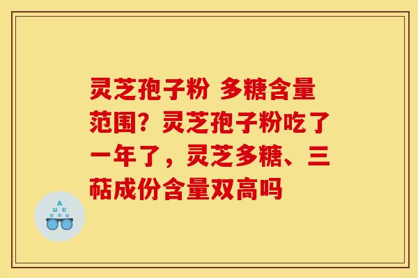 灵芝孢子粉 多糖含量范围?灵芝孢子粉吃了一年了,灵芝多糖、三萜成份含量双高吗 灵芝孢子粉 多糖含量范围?灵芝孢子粉吃了一年了,灵芝多糖、三萜成份含量双高吗