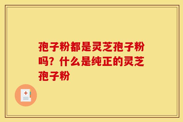 孢子粉都是灵芝孢子粉吗？什么是纯正的灵芝孢子粉
