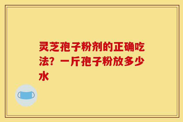 灵芝孢子粉剂的正确吃法?一斤孢子粉放多少水 灵芝孢子粉剂的正确吃法?一斤孢子粉放多少水