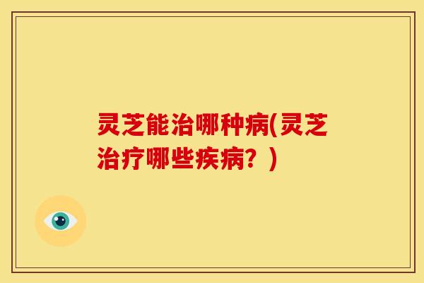 灵芝能哪种(灵芝哪些?) 灵芝能哪种(灵芝哪些?)