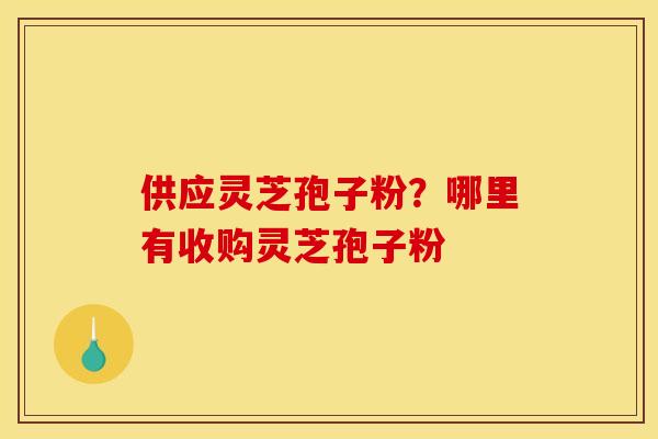 供应灵芝孢子粉?哪里有收购灵芝孢子粉 供应灵芝孢子粉?哪里有收购灵芝孢子粉