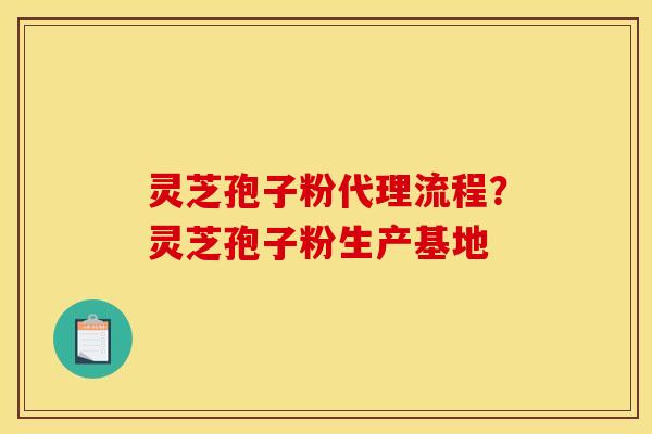 灵芝孢子粉代理流程?灵芝孢子粉生产基地 灵芝孢子粉代理流程?灵芝孢子粉生产基地