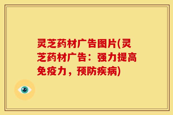 灵芝药材广告图片(灵芝药材广告:强力提高免疫力,) 灵芝药材广告图片(灵芝药材广告:强力提高免疫力,)