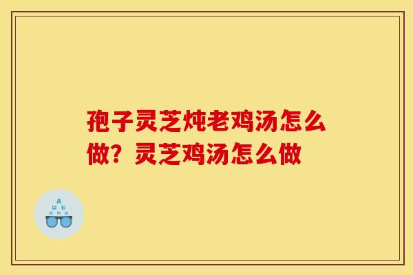 孢子灵芝炖老鸡汤怎么做？灵芝鸡汤怎么做