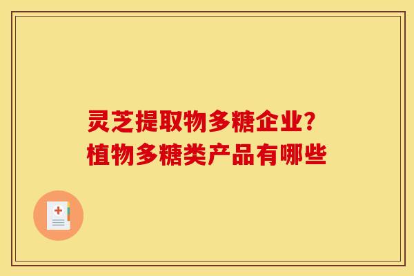 灵芝提取物多糖企业?植物多糖类产品有哪些 灵芝提取物多糖企业?植物多糖类产品有哪些