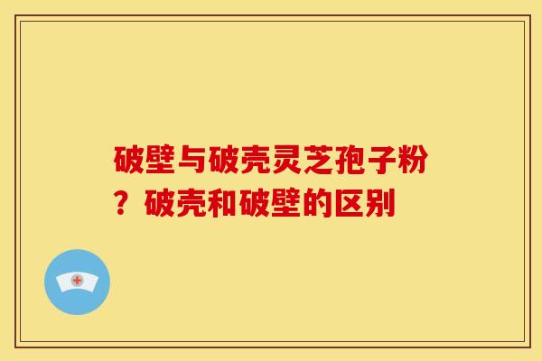 破壁与破壳灵芝孢子粉?破壳和破壁的区别 破壁与破壳灵芝孢子粉?破壳和破壁的区别