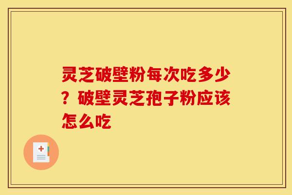 灵芝破壁粉每次吃多少?破壁灵芝孢子粉应该怎么吃 灵芝破壁粉每次吃多少?破壁灵芝孢子粉应该怎么吃